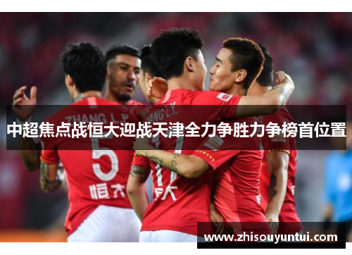 中超焦点战恒大迎战天津全力争胜力争榜首位置