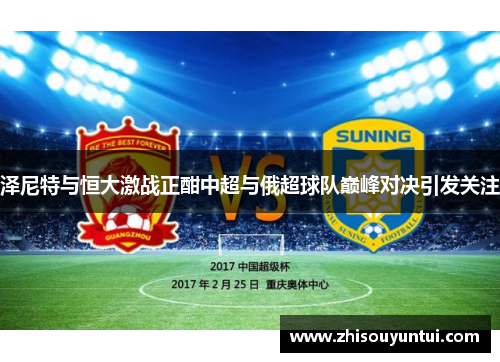 泽尼特与恒大激战正酣中超与俄超球队巅峰对决引发关注