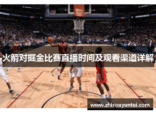 火箭对掘金比赛直播时间及观看渠道详解