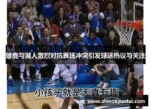 雄鹿与湖人激烈对抗赛场冲突引发球迷热议与关注