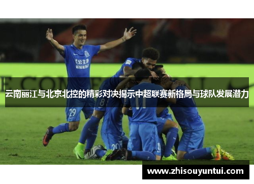 云南丽江与北京北控的精彩对决揭示中超联赛新格局与球队发展潜力